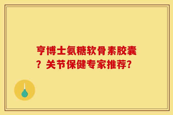 亨博士氨糖软骨素胶囊？关节保健专家推荐？