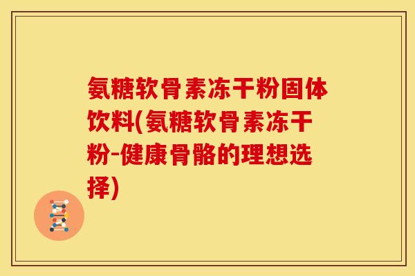 氨糖软骨素冻干粉固体饮料(氨糖软骨素冻干粉-健康骨骼的理想选择)