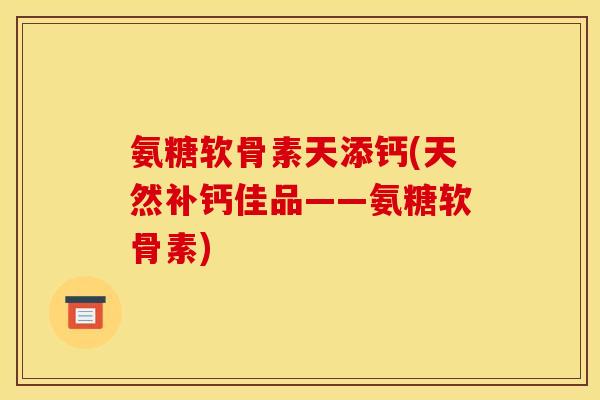 氨糖软骨素天添钙(天然补钙佳品——氨糖软骨素)