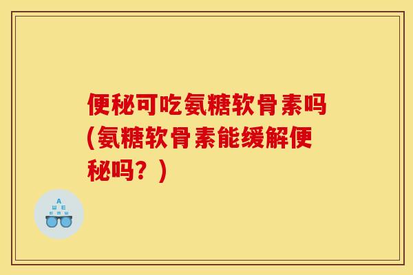 便秘可吃氨糖软骨素吗(氨糖软骨素能缓解便秘吗？)