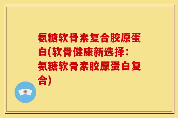 氨糖软骨素复合胶原蛋白(软骨健康新选择:氨糖软骨素胶原蛋白复合) 氨糖软骨素复合胶原蛋白(软骨健康新选择:氨糖软骨素胶原蛋白复合)