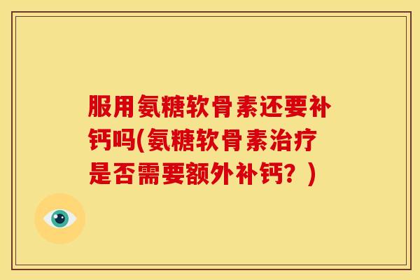 服用氨糖软骨素还要补钙吗(氨糖软骨素是否需要额外补钙？)