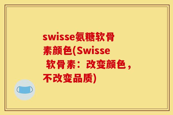 swisse氨糖软骨素颜色(Swisse 软骨素：改变颜色，不改变品质)