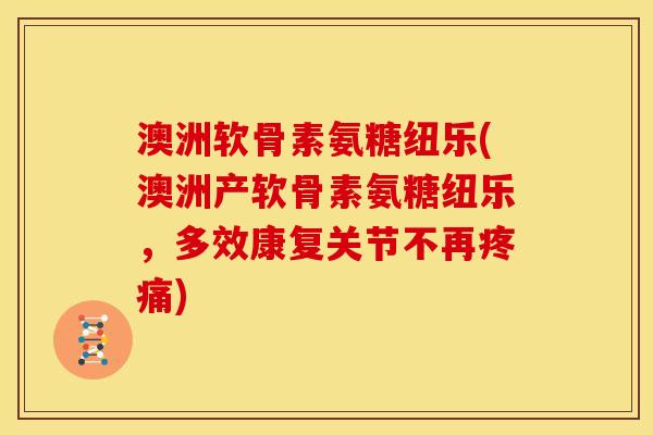 澳洲软骨素氨糖纽乐(澳洲产软骨素氨糖纽乐，多效康复关节不再疼痛)