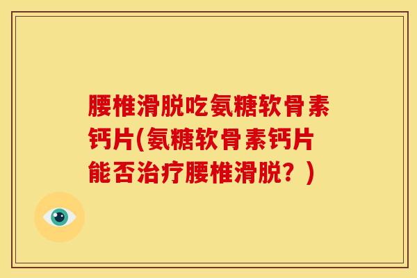 腰椎滑脱吃氨糖软骨素钙片(氨糖软骨素钙片能否治疗腰椎滑脱？)