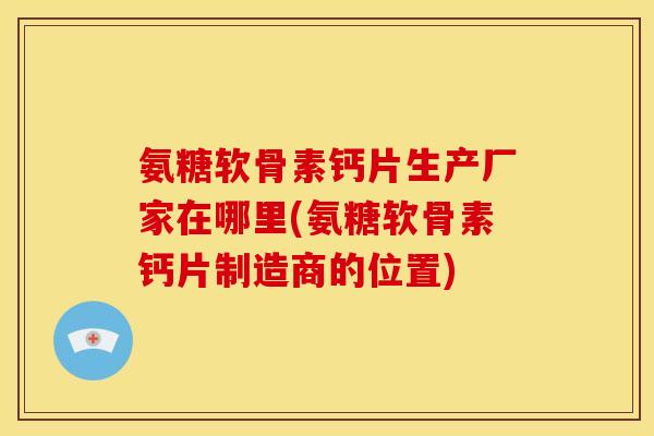 氨糖软骨素钙片生产厂家在哪里(氨糖软骨素钙片制造商的位置)