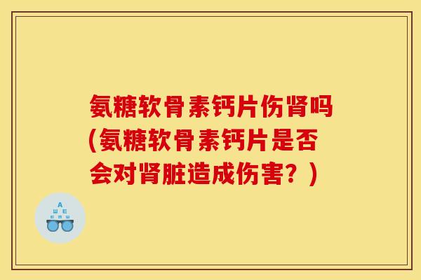 氨糖软骨素钙片伤肾吗(氨糖软骨素钙片是否会对肾脏造成伤害？)