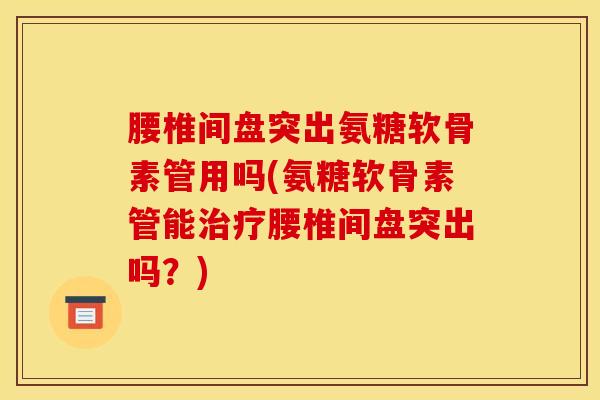 腰椎间盘突出氨糖软骨素管用吗(氨糖软骨素管能治疗腰椎间盘突出吗？)