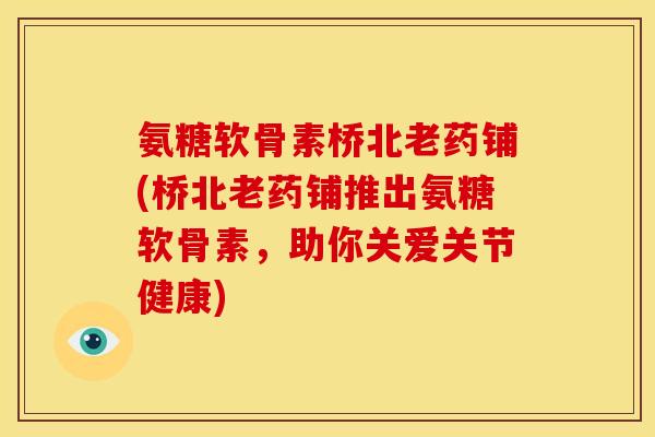氨糖软骨素桥北老药铺(桥北老药铺推出氨糖软骨素，助你关爱关节健康)