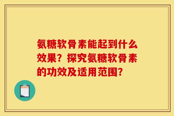 氨糖软骨素能起到什么效果？探究氨糖软骨素的功效及适用范围？