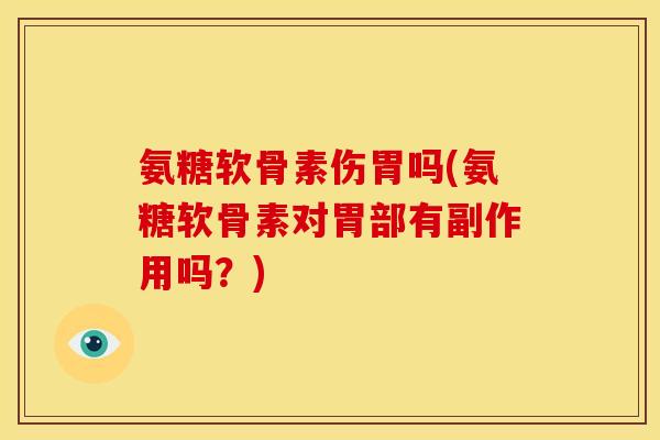 氨糖软骨素伤胃吗(氨糖软骨素对胃部有副作用吗?) 氨糖软骨素伤胃吗(氨糖软骨素对胃部有副作用吗?)