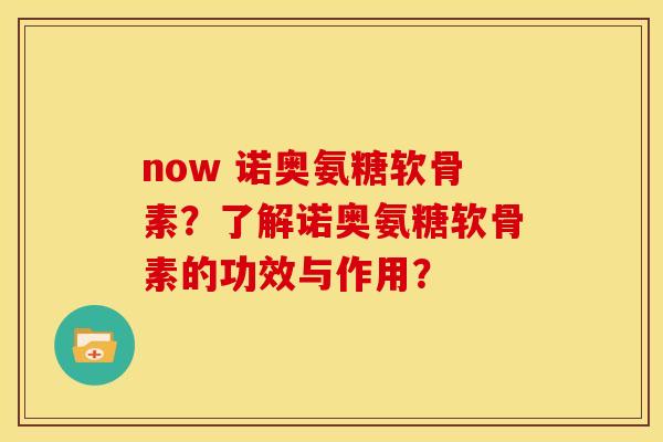 now 诺奥氨糖软骨素？了解诺奥氨糖软骨素的功效与作用？