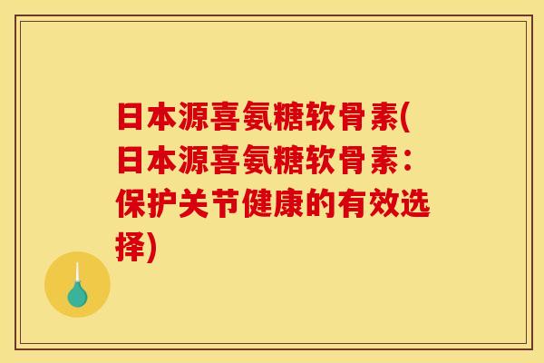 日本源喜氨糖软骨素(日本源喜氨糖软骨素：保护关节健康的有效选择)