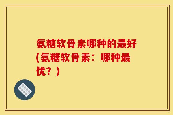 氨糖软骨素哪种的好(氨糖软骨素:哪种优?) 氨糖软骨素哪种的好(氨糖软骨素:哪种优?)