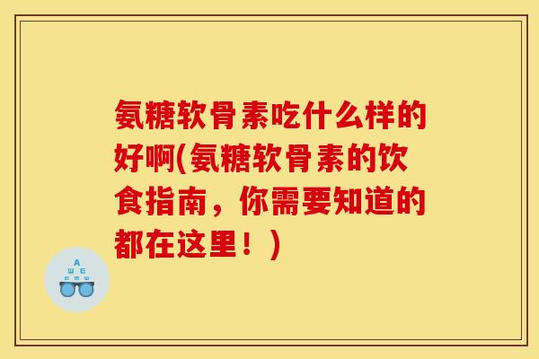 氨糖软骨素吃什么样的好啊(氨糖软骨素的饮食指南，你需要知道的都在这里！)