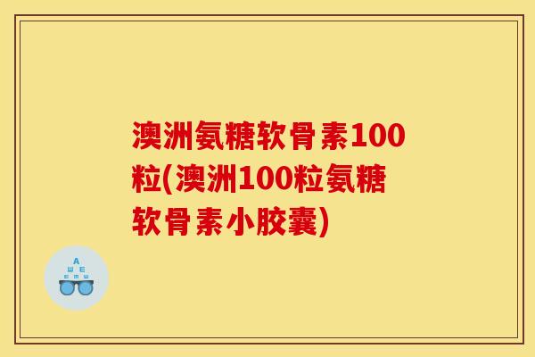 澳洲氨糖软骨素100粒(澳洲100粒氨糖软骨素小胶囊)