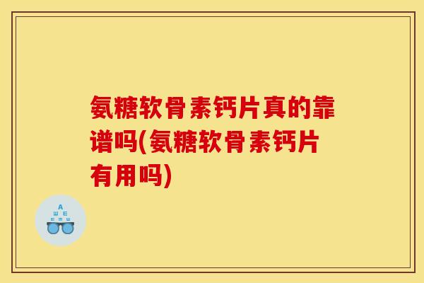 氨糖软骨素钙片真的靠谱吗(氨糖软骨素钙片有用吗)