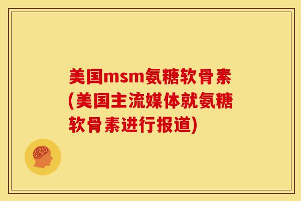 美国msm氨糖软骨素(美国主流媒体就氨糖软骨素进行报道)