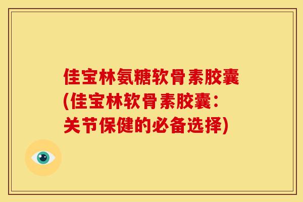 佳宝林氨糖软骨素胶囊(佳宝林软骨素胶囊：关节保健的必备选择)