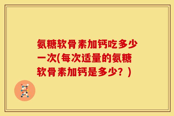 氨糖软骨素加钙吃多少一次(每次适量的氨糖软骨素加钙是多少？)