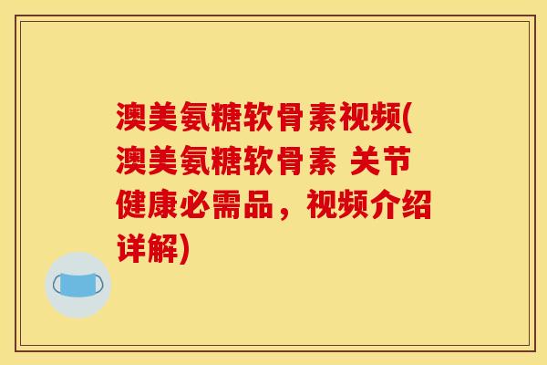 澳美氨糖软骨素视频(澳美氨糖软骨素 关节健康必需品，视频介绍详解)