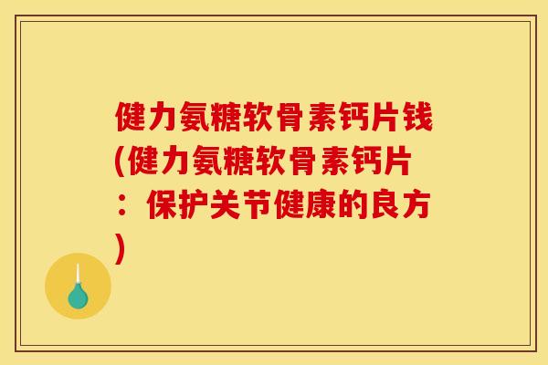 健力氨糖软骨素钙片钱(健力氨糖软骨素钙片：保护关节健康的良方)