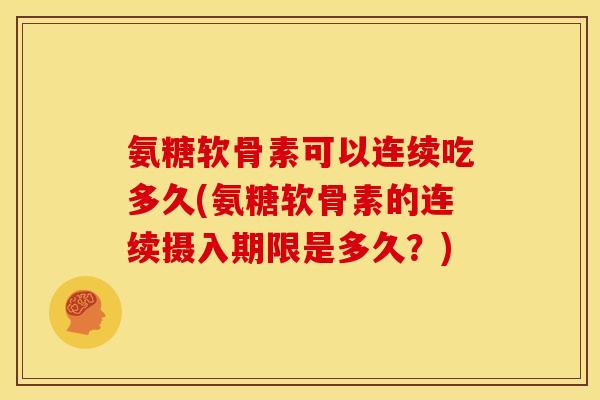 氨糖软骨素可以连续吃多久(氨糖软骨素的连续摄入期限是多久？)