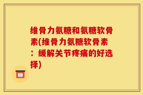 维骨力氨糖和氨糖软骨素(维骨力氨糖软骨素：缓解关节疼痛的好选择)