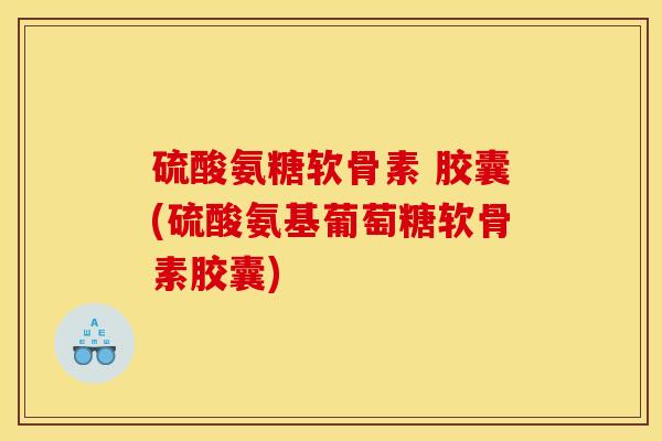 硫酸氨糖软骨素 胶囊(硫酸氨基葡萄糖软骨素胶囊)