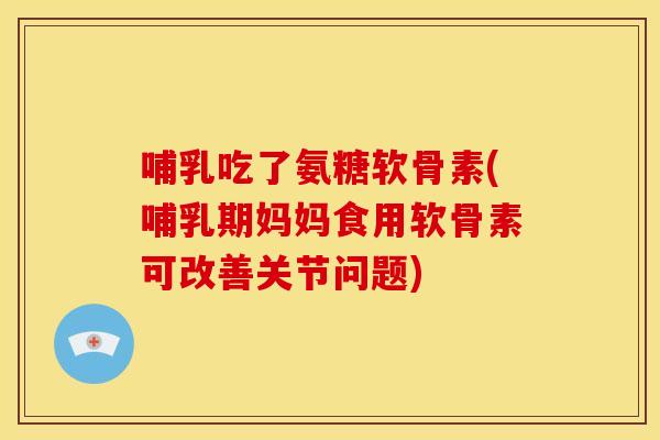 哺乳吃了氨糖软骨素(哺乳期妈妈食用软骨素可改善关节问题)