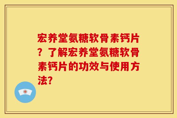 宏养堂氨糖软骨素钙片？了解宏养堂氨糖软骨素钙片的功效与使用方法？