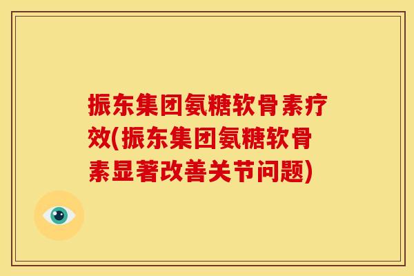 振东集团氨糖软骨素疗效(振东集团氨糖软骨素显著改善关节问题)