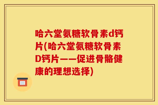 哈六堂氨糖软骨素d钙片(哈六堂氨糖软骨素D钙片——促进骨骼健康的理想选择) 哈六堂氨糖软骨素d钙片(哈六堂氨糖软骨素D钙片——促进骨骼健康的理想选择)