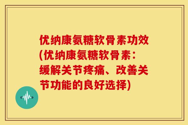 优纳康氨糖软骨素功效(优纳康氨糖软骨素：缓解关节疼痛、改善关节功能的良好选择)