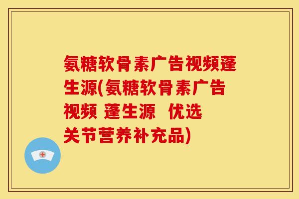 氨糖软骨素广告视频蓬生源(氨糖软骨素广告视频 蓬生源  优选关节营养补充品)