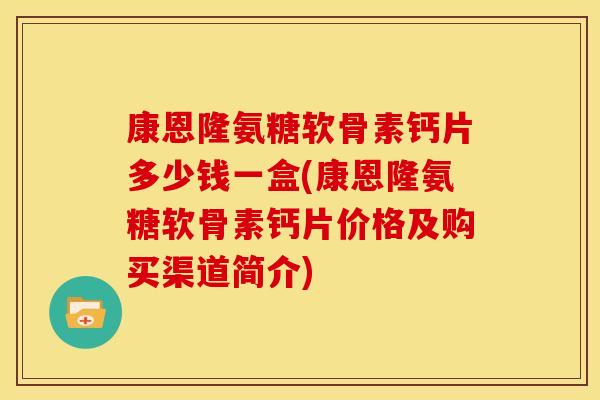 康恩隆氨糖软骨素钙片多少钱一盒(康恩隆氨糖软骨素钙片价格及购买渠道简介)