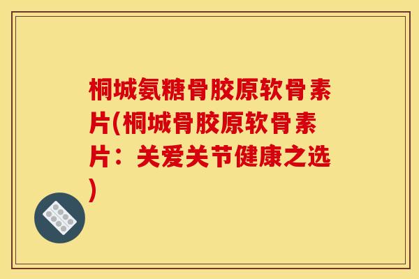 桐城氨糖骨胶原软骨素片(桐城骨胶原软骨素片：关爱关节健康之选)