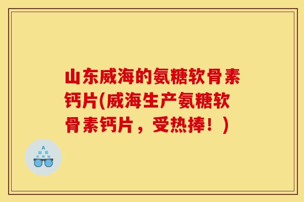 山东威海的氨糖软骨素钙片(威海生产氨糖软骨素钙片，受热捧！)