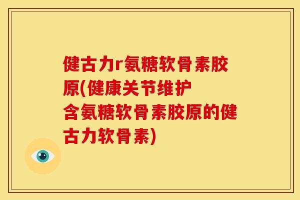 健古力r氨糖软骨素胶原(健康关节维护  含氨糖软骨素胶原的健古力软骨素)