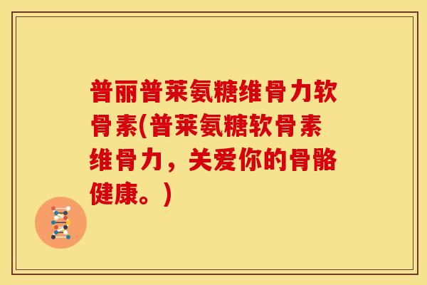 普丽普莱氨糖维骨力软骨素(普莱氨糖软骨素维骨力，关爱你的骨骼健康。)