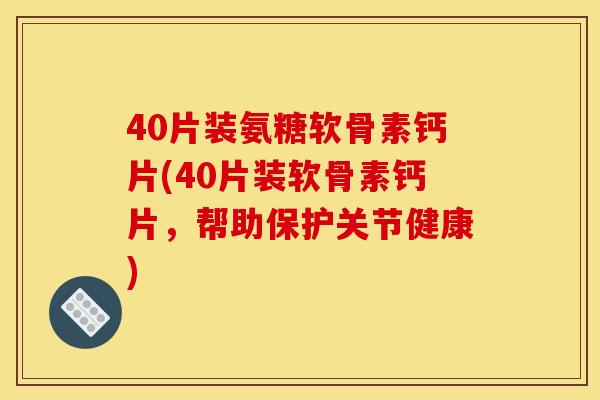 40片装氨糖软骨素钙片(40片装软骨素钙片，帮助保护关节健康)