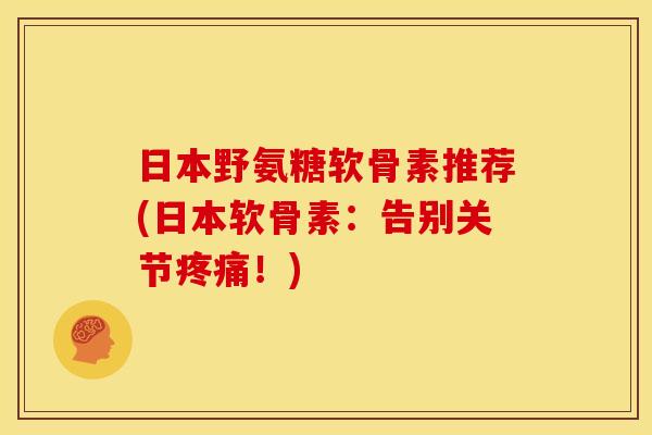 日本野氨糖软骨素推荐(日本软骨素:告别关节!) 日本野氨糖软骨素推荐(日本软骨素:告别关节!)