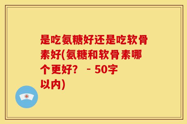 是吃氨糖好还是吃软骨素好？氨糖和软骨素哪个更好？ 