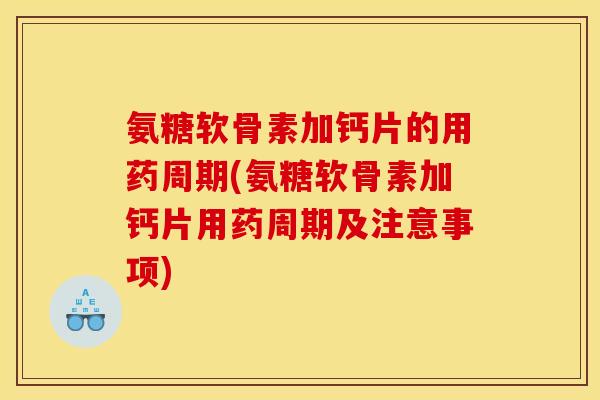 氨糖软骨素加钙片的用药周期(氨糖软骨素加钙片用药周期及注意事项)