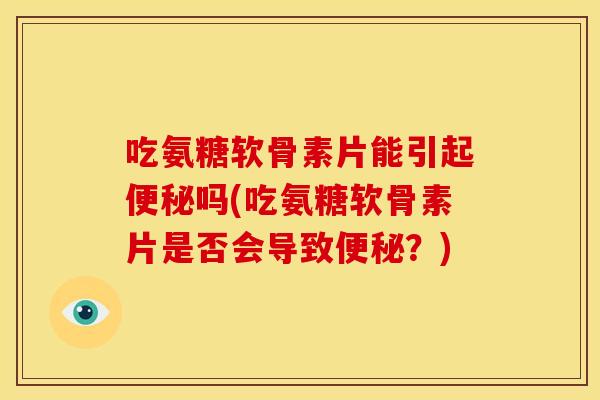 吃氨糖软骨素片能引起便秘吗(吃氨糖软骨素片是否会导致便秘？)