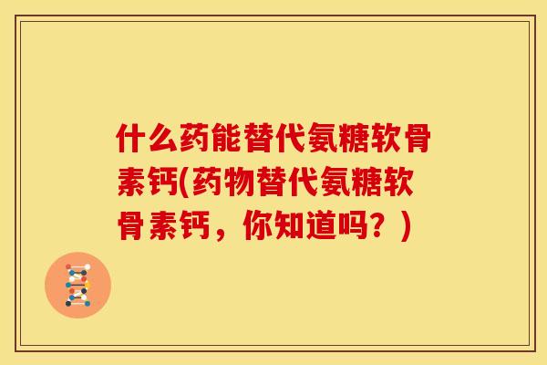什么药能替代氨糖软骨素钙(药物替代氨糖软骨素钙，你知道吗？)