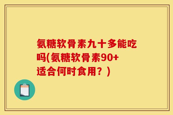 氨糖软骨素九十多能吃吗(氨糖软骨素90+适合何时食用？)