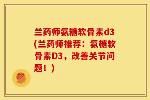 兰药师氨糖软骨素d3(兰药师推荐：氨糖软骨素D3，改善关节问题！)
