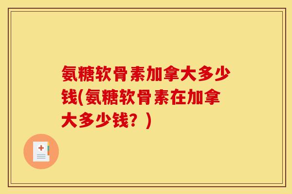 氨糖软骨素加拿大多少钱(氨糖软骨素在加拿大多少钱？)