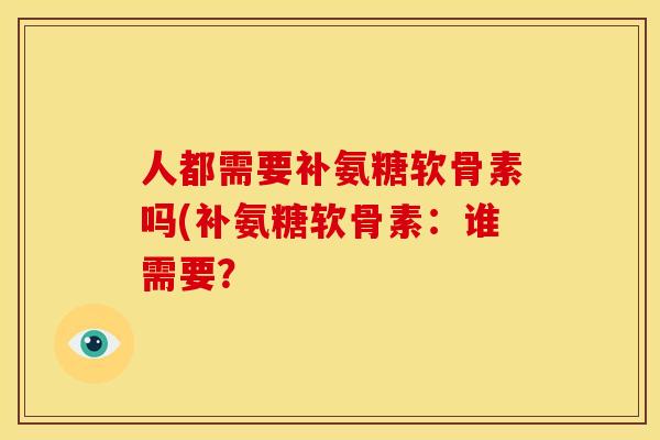 人都需要补氨糖软骨素吗(补氨糖软骨素：谁需要？